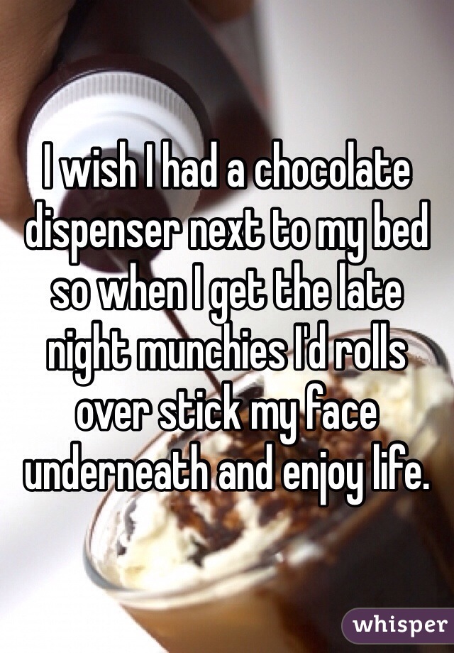 I wish I had a chocolate dispenser next to my bed so when I get the late night munchies I'd rolls over stick my face underneath and enjoy life.