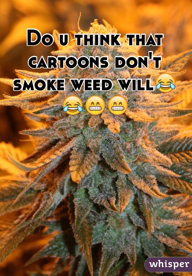 Do u think that cartoons don't smoke weed will😂😂😁😁