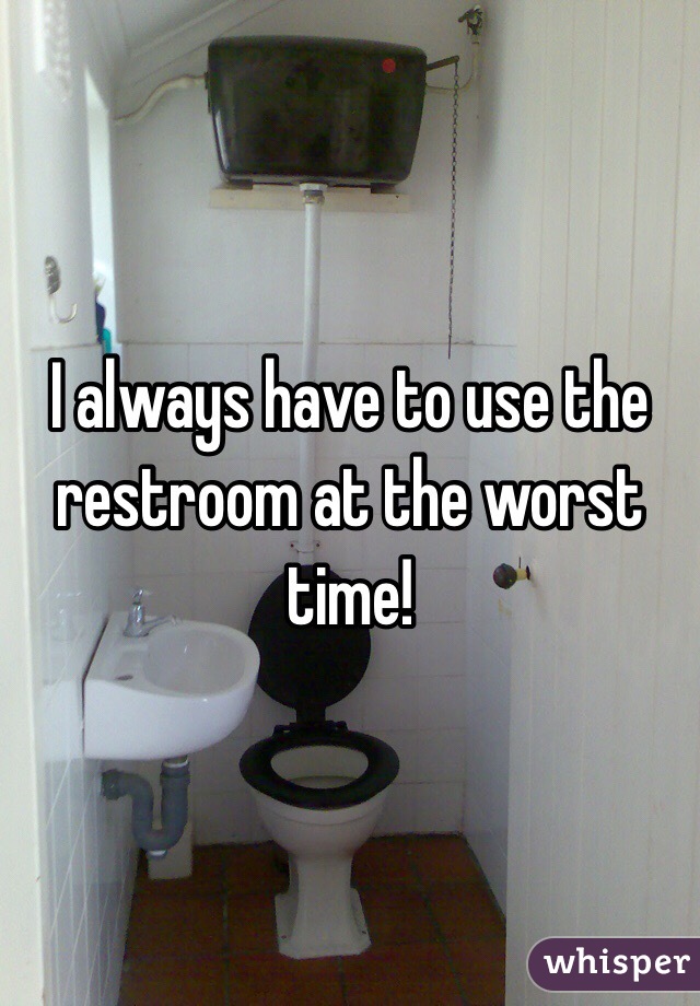 I always have to use the restroom at the worst time!