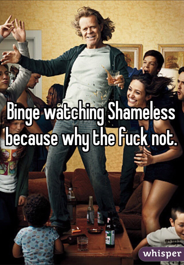 Binge watching Shameless because why the fuck not. 