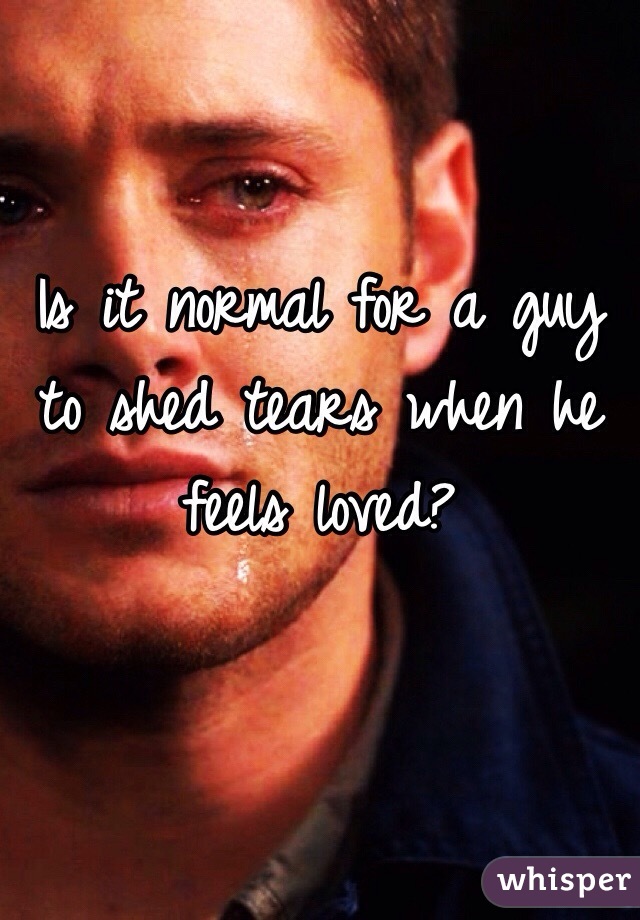 Is it normal for a guy to shed tears when he feels loved? 