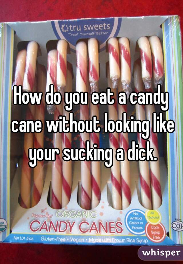 How do you eat a candy cane without looking like your sucking a dick.