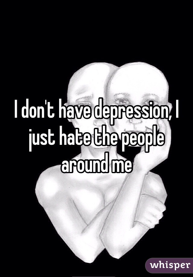 I don't have depression, I just hate the people around me 