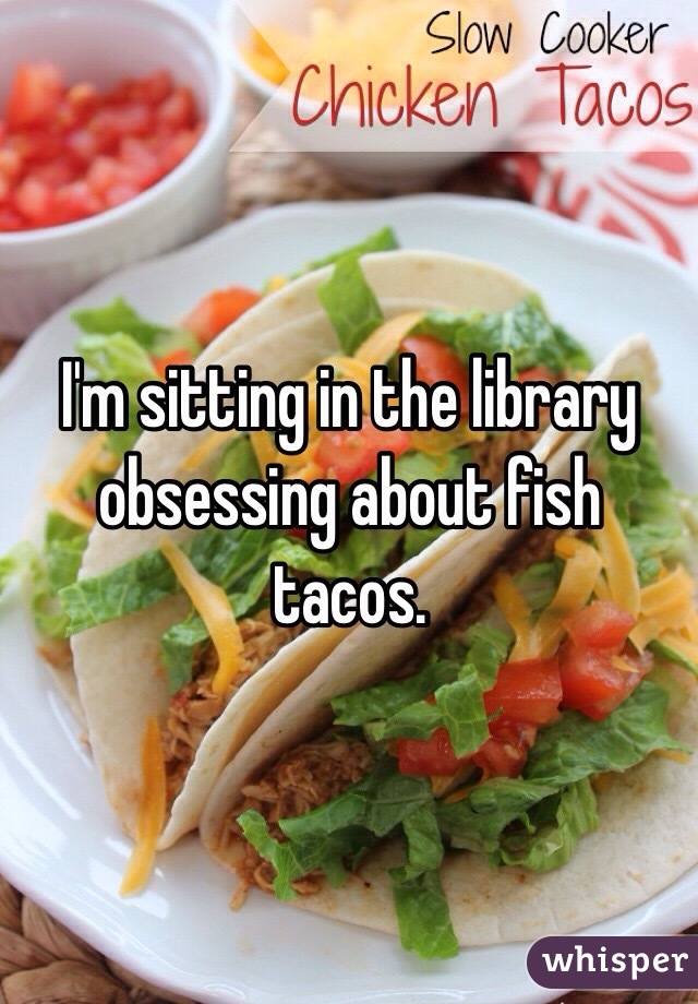 I'm sitting in the library obsessing about fish tacos.