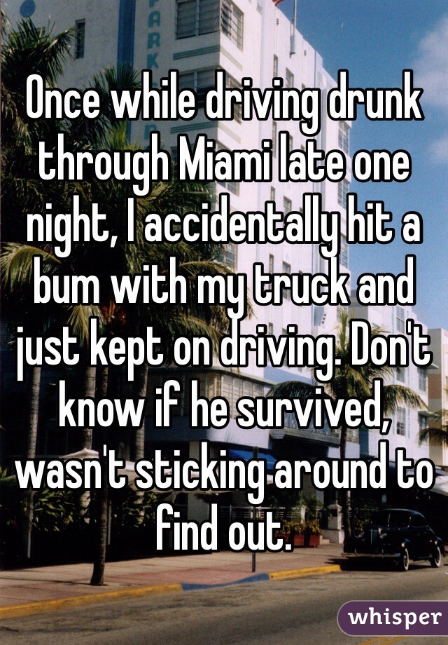 Once while driving drunk through Miami late one night, I accidentally hit a bum with my truck and just kept on driving. Don't know if he survived, wasn't sticking around to find out.