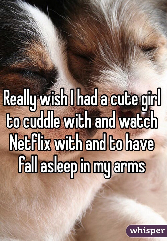 Really wish I had a cute girl to cuddle with and watch Netflix with and to have fall asleep in my arms 