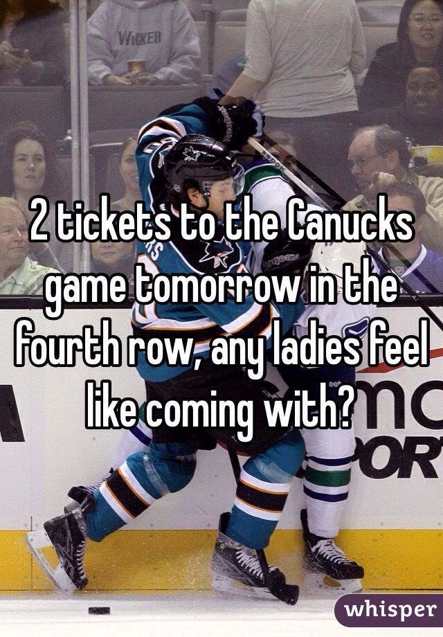 2 tickets to the Canucks game tomorrow in the fourth row, any ladies feel like coming with? 