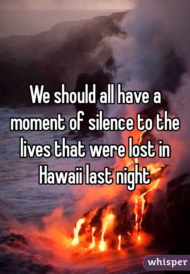 We should all have a moment of silence to the lives that were lost in Hawaii last night