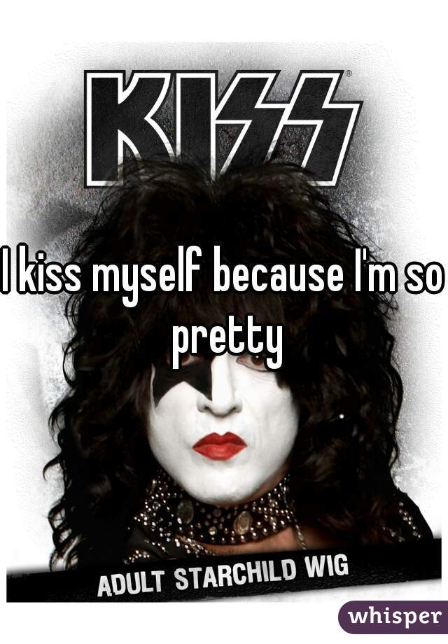 I kiss myself because I'm so pretty