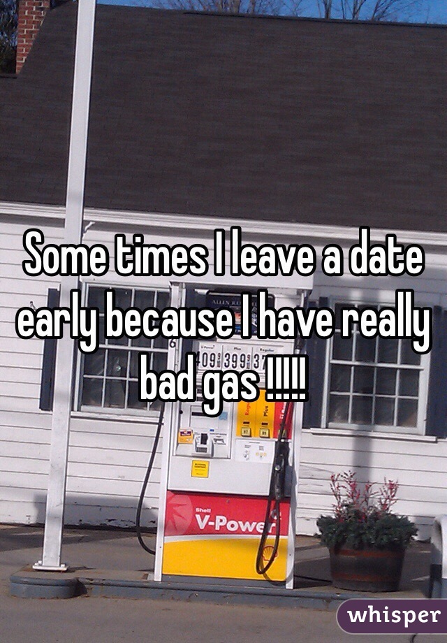 Some times I leave a date early because I have really bad gas !!!!!