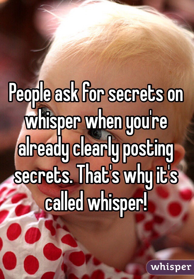 People ask for secrets on whisper when you're already clearly posting secrets. That's why it's called whisper! 