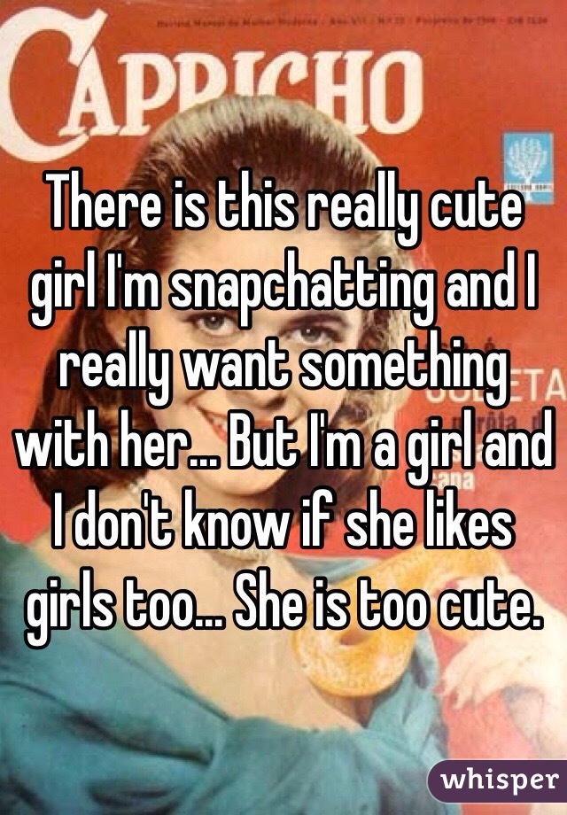 There is this really cute girl I'm snapchatting and I really want something with her... But I'm a girl and I don't know if she likes girls too... She is too cute.