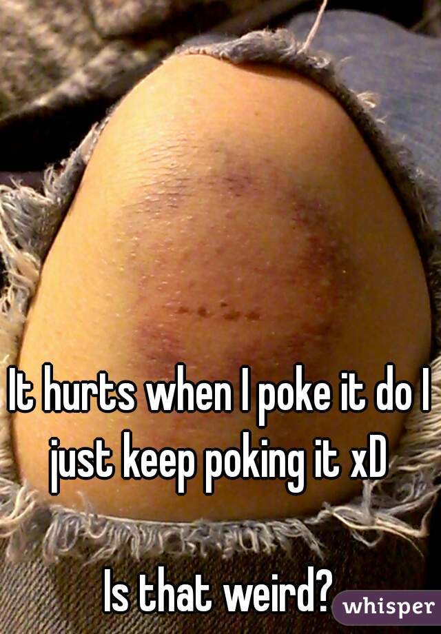 It hurts when I poke it do I just keep poking it xD 

Is that weird?