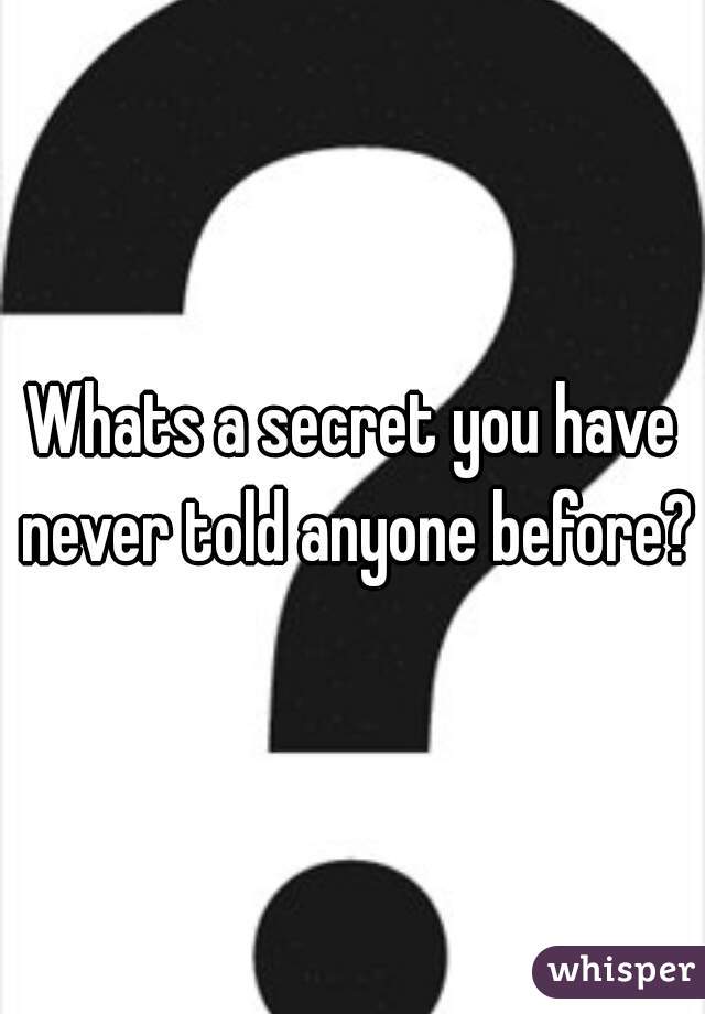 Whats a secret you have never told anyone before?