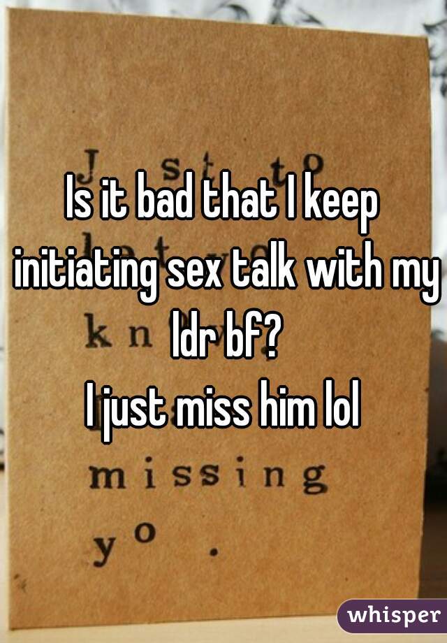 Is it bad that I keep initiating sex talk with my ldr bf?
I just miss him lol