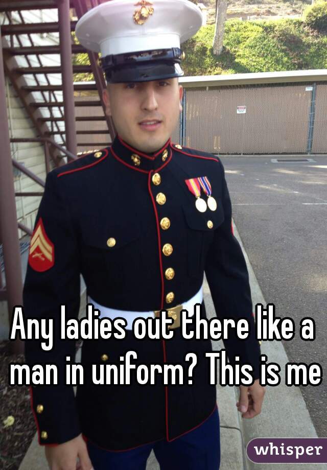 Any ladies out there like a man in uniform? This is me