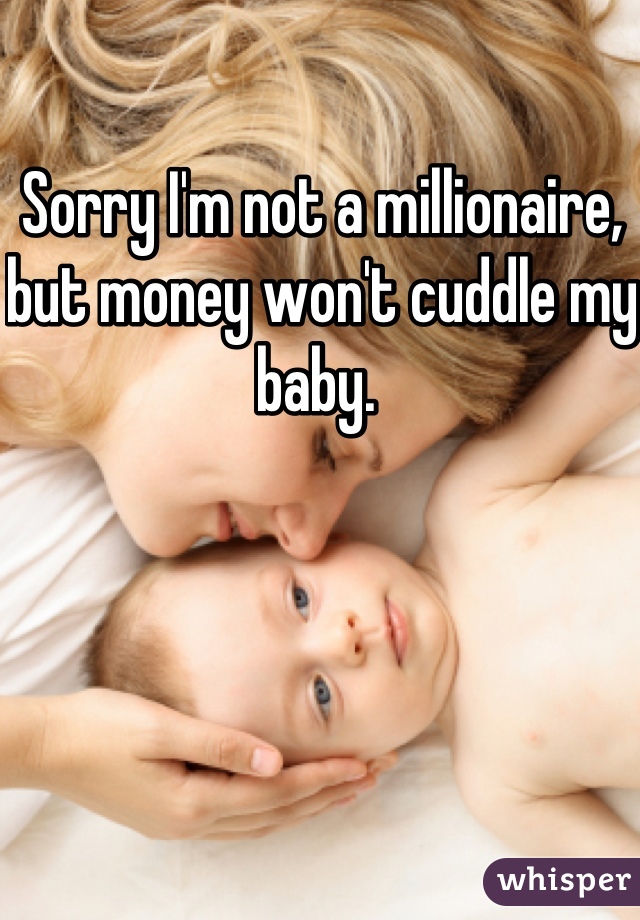 Sorry I'm not a millionaire, but money won't cuddle my baby. 