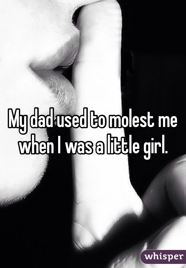 My dad used to molest me when I was a little girl.