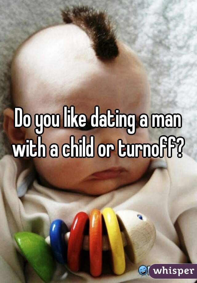 Do you like dating a man with a child or turnoff? 