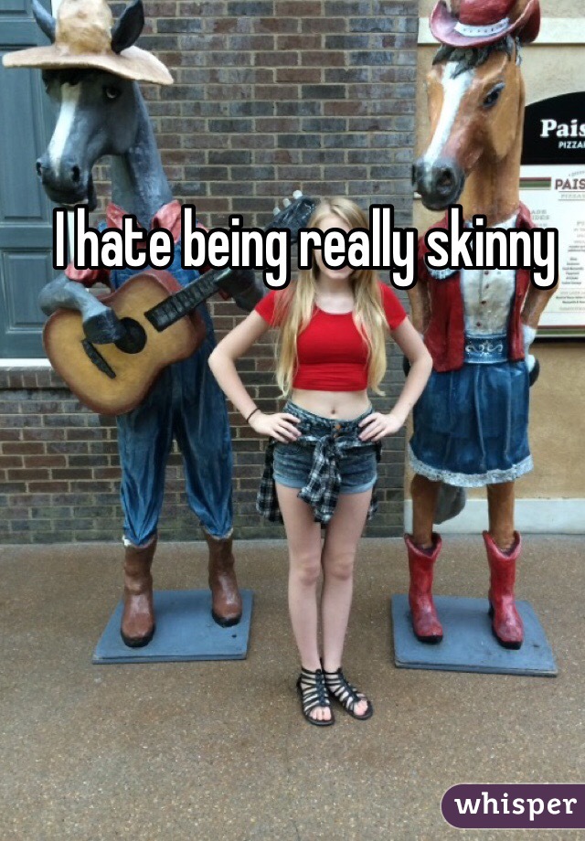 I hate being really skinny 