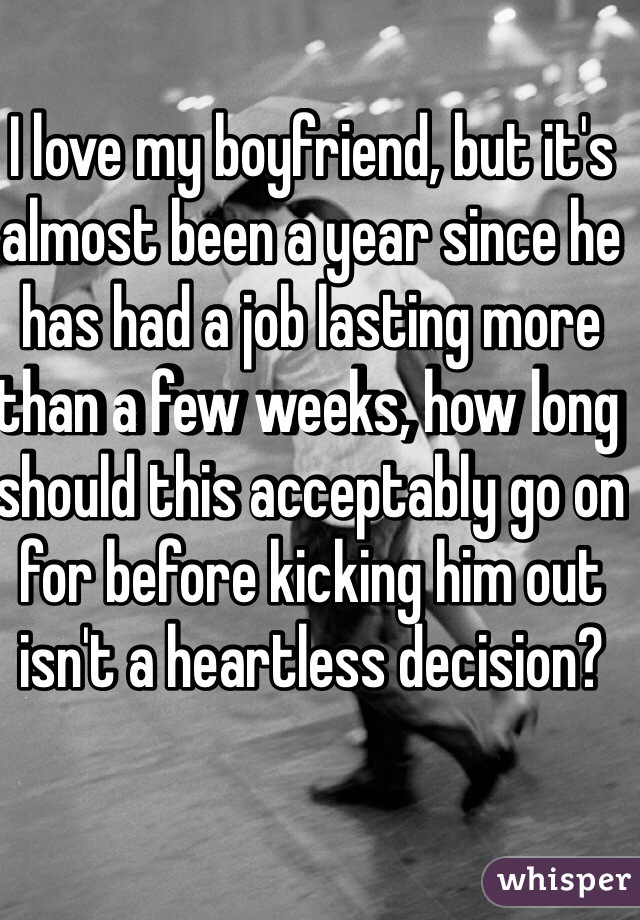 I love my boyfriend, but it's almost been a year since he has had a job lasting more than a few weeks, how long should this acceptably go on for before kicking him out isn't a heartless decision?