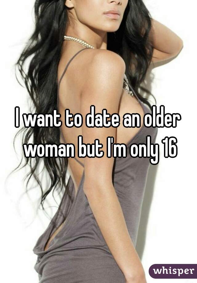 I want to date an older woman but I'm only 16