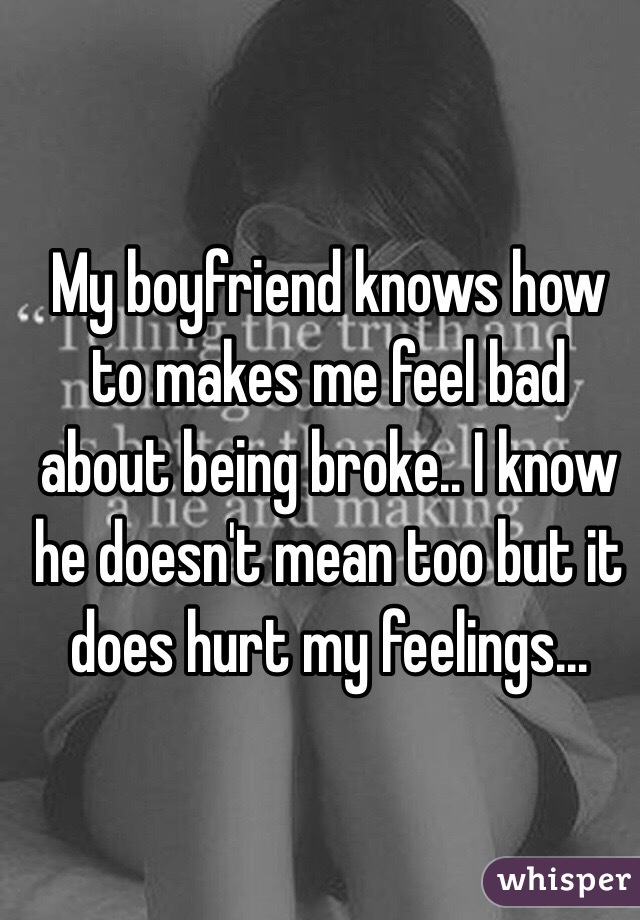 My boyfriend knows how to makes me feel bad about being broke.. I know he doesn't mean too but it does hurt my feelings...