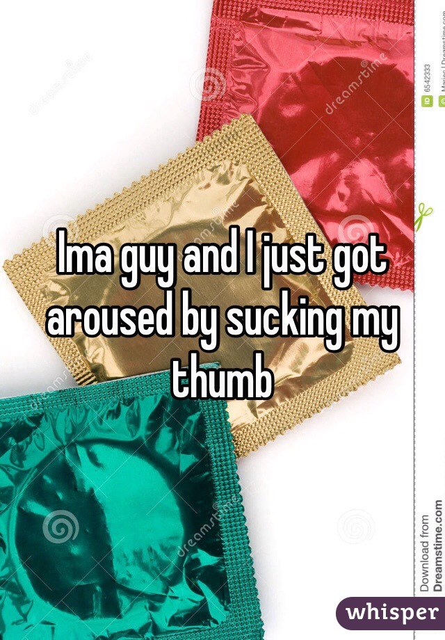 Ima guy and I just got aroused by sucking my thumb