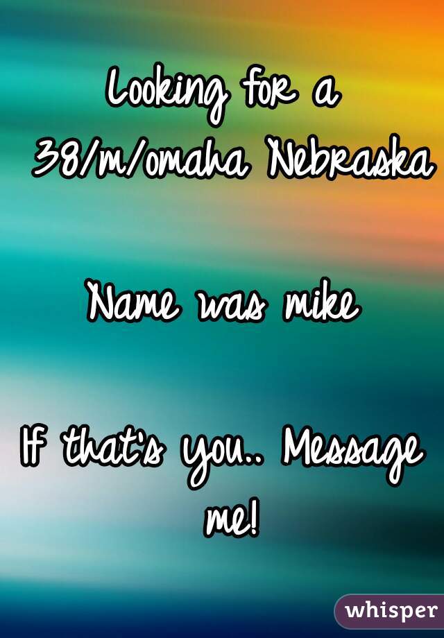 Looking for a 38/m/omaha Nebraska

Name was mike

If that's you.. Message me!