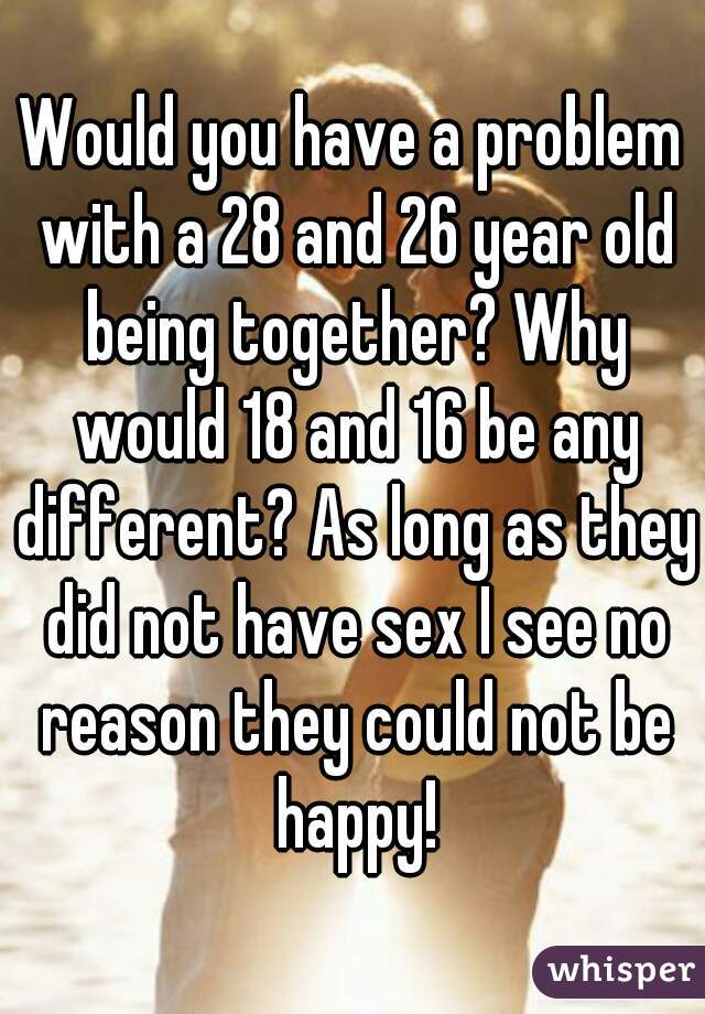 Would you have a problem with a 28 and 26 year old being together? Why would 18 and 16 be any different? As long as they did not have sex I see no reason they could not be happy!