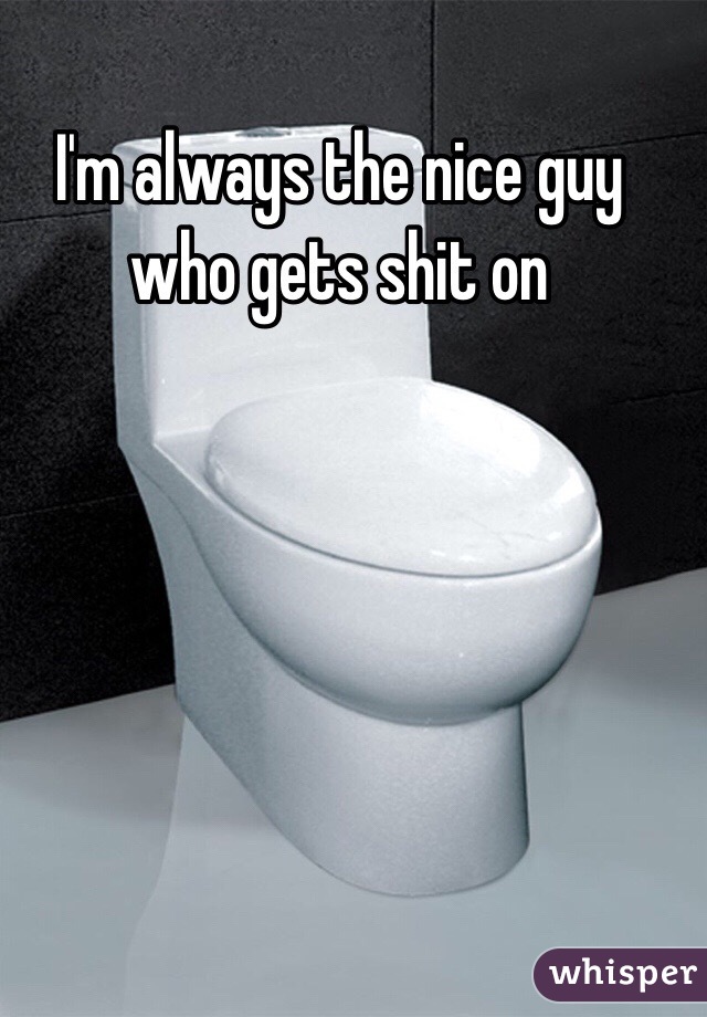 I'm always the nice guy who gets shit on