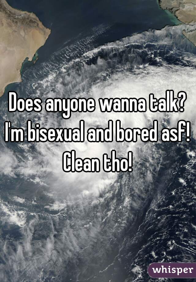 Does anyone wanna talk? I'm bisexual and bored asf! 
Clean tho!