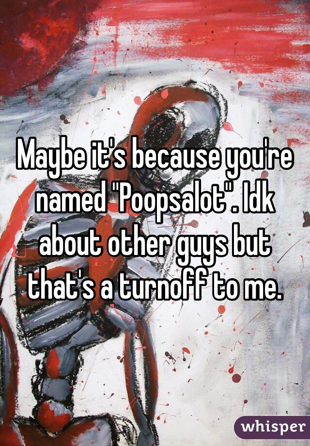 Maybe it's because you're named "Poopsalot". Idk about other guys but that's a turnoff to me. 