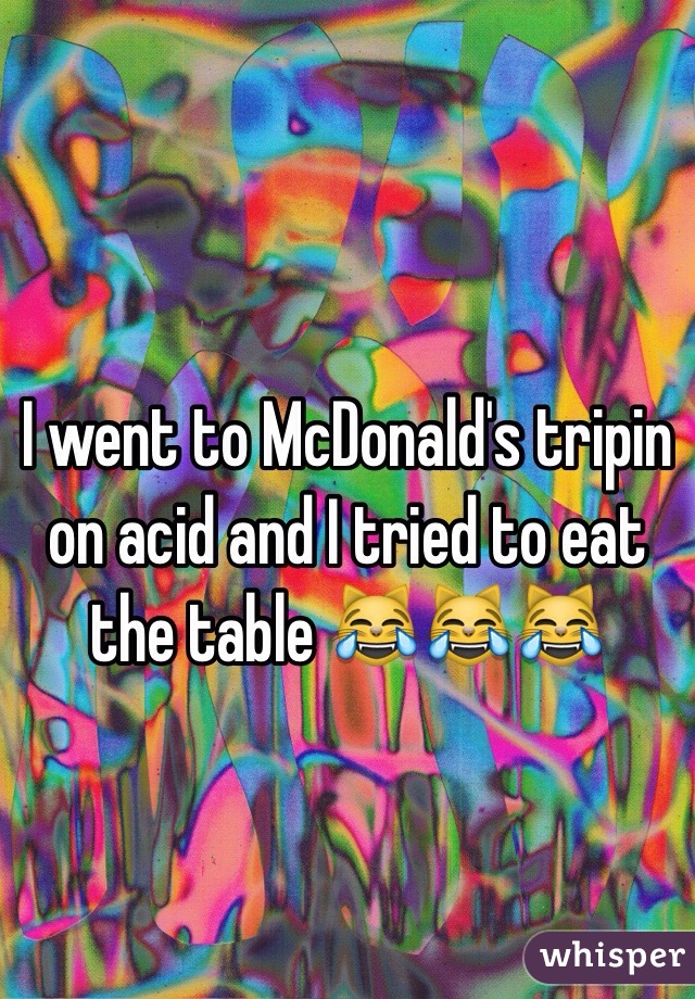 I went to McDonald's tripin on acid and I tried to eat the table 😹😹😹