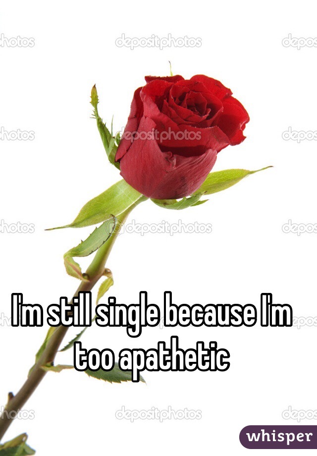 I'm still single because I'm too apathetic 