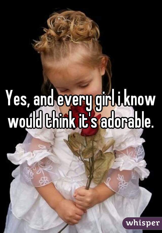 Yes, and every girl i know would think it's adorable. 