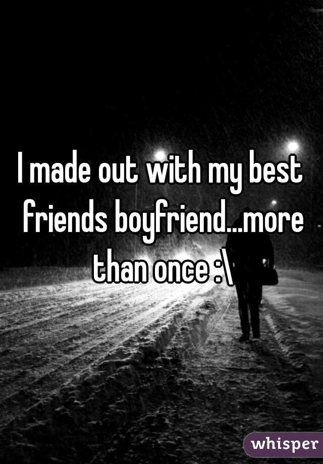 I made out with my best friends boyfriend...more than once :\