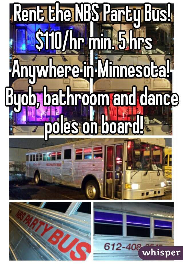 Rent the NBS Party Bus! $110/hr min. 5 hrs
Anywhere in Minnesota! 
Byob, bathroom and dance poles on board!