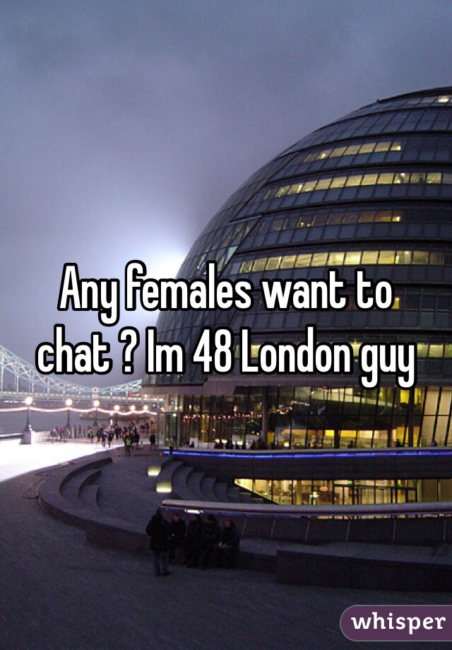 Any females want to chat ? Im 48 London guy 