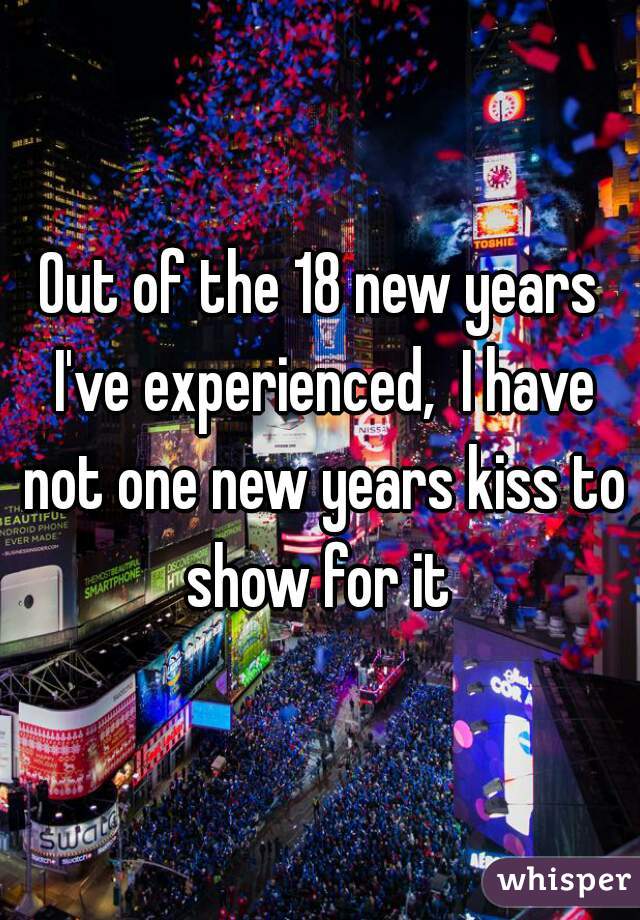 Out of the 18 new years I've experienced,  I have not one new years kiss to show for it 