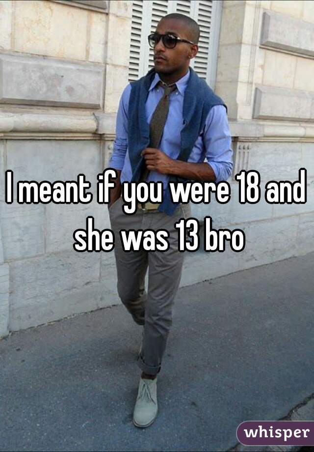 I meant if you were 18 and she was 13 bro