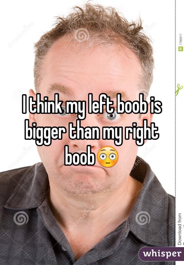 I think my left boob is bigger than my right boob😳