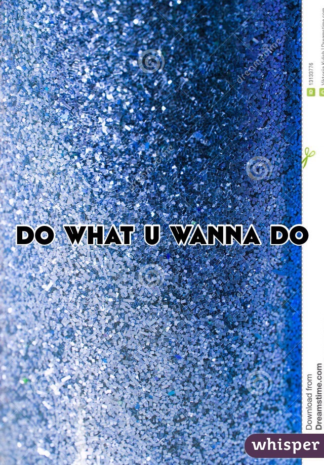 do what u wanna do 