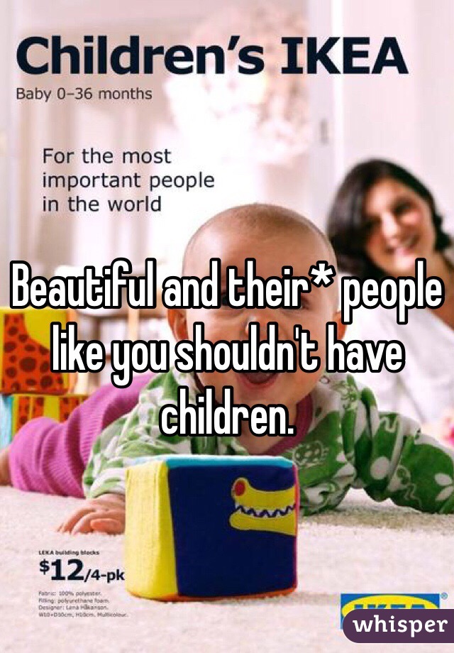 Beautiful and their* people like you shouldn't have children.