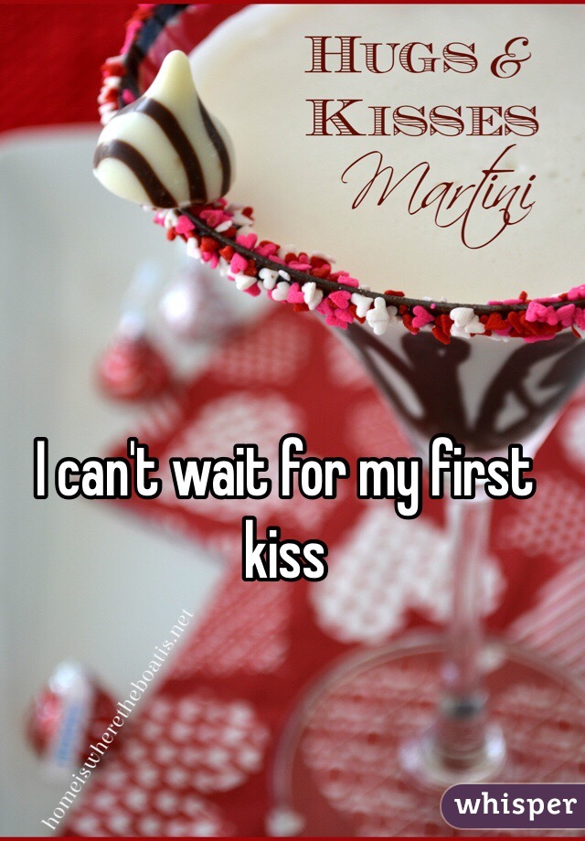 I can't wait for my first kiss 