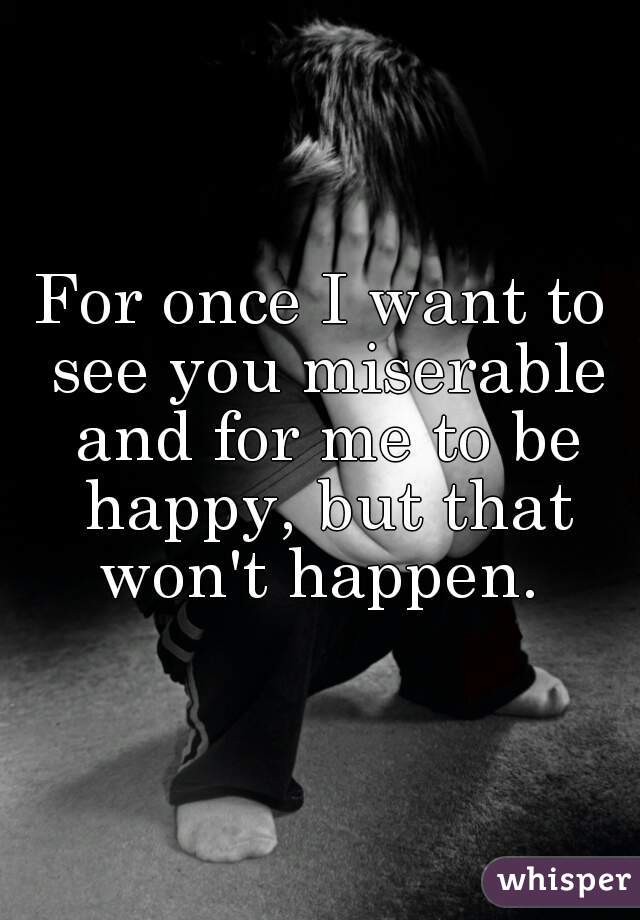 For once I want to see you miserable and for me to be happy, but that won't happen. 