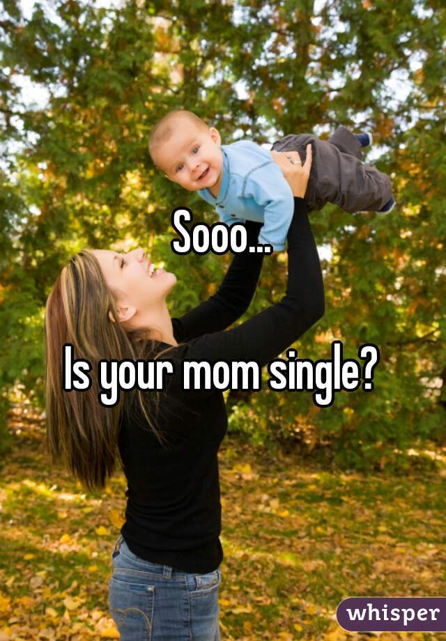 Sooo...

Is your mom single?