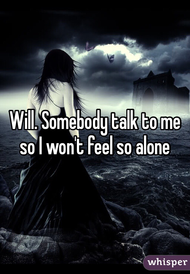 Will. Somebody talk to me so I won't feel so alone