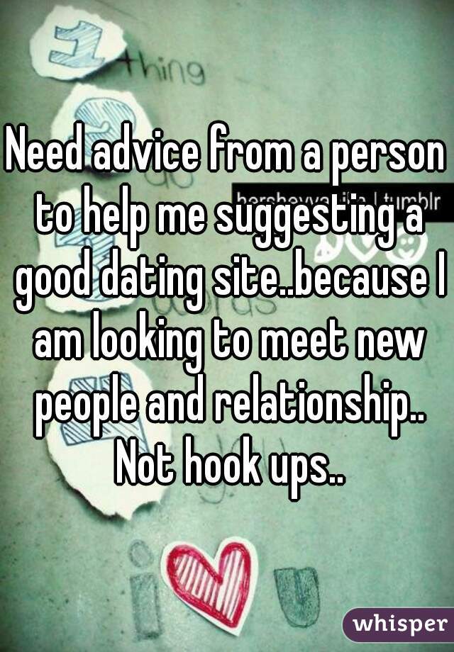 Need advice from a person to help me suggesting a good dating site..because I am looking to meet new people and relationship.. Not hook ups..