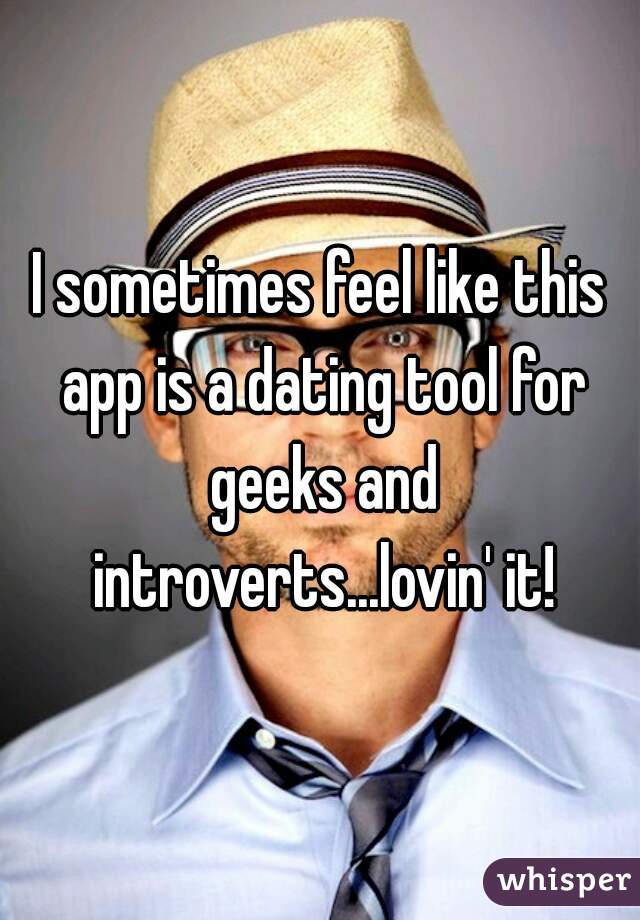 I sometimes feel like this app is a dating tool for geeks and introverts...lovin' it!